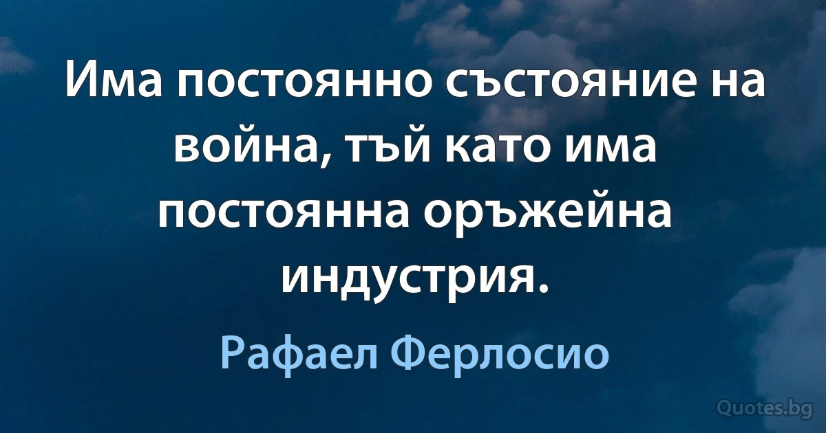 Има постоянно състояние на война, тъй като има постоянна оръжейна индустрия. (Рафаел Ферлосио)