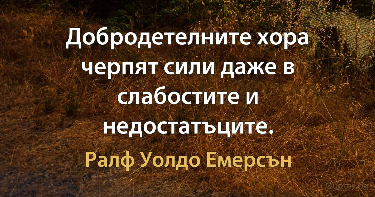 Добродетелните хора черпят сили даже в слабостите и недостатъците. (Ралф Уолдо Емерсън)