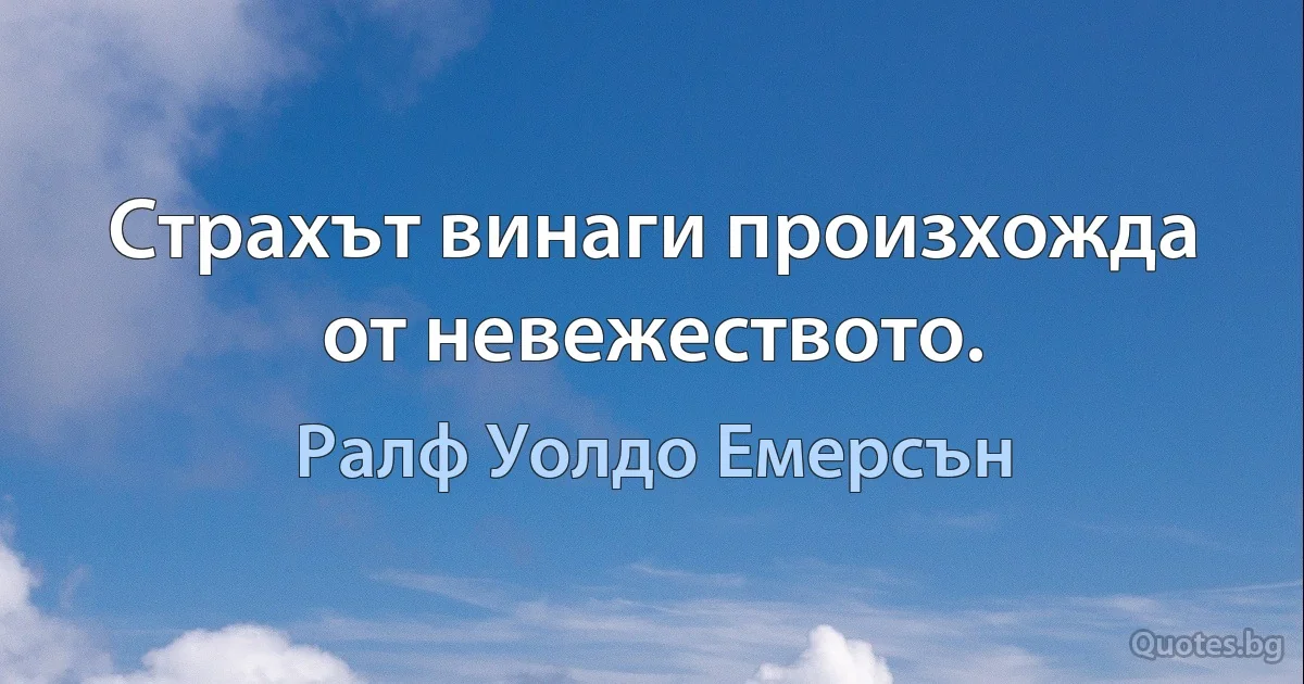 Страхът винаги произхожда от невежеството. (Ралф Уолдо Емерсън)