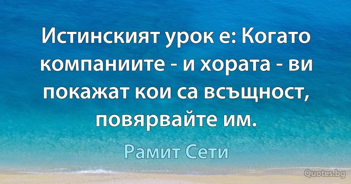 Истинският урок е: Когато компаниите - и хората - ви покажат кои са всъщност, повярвайте им. (Рамит Сети)