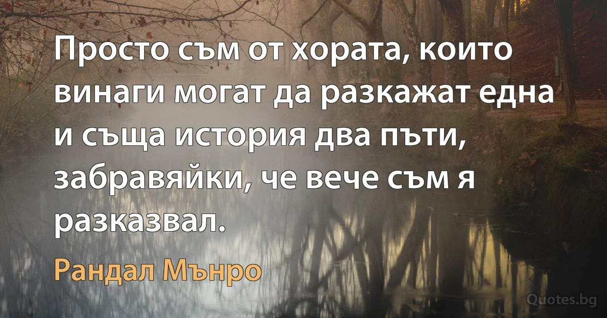 Просто съм от хората, които винаги могат да разкажат една и съща история два пъти, забравяйки, че вече съм я разказвал. (Рандал Мънро)