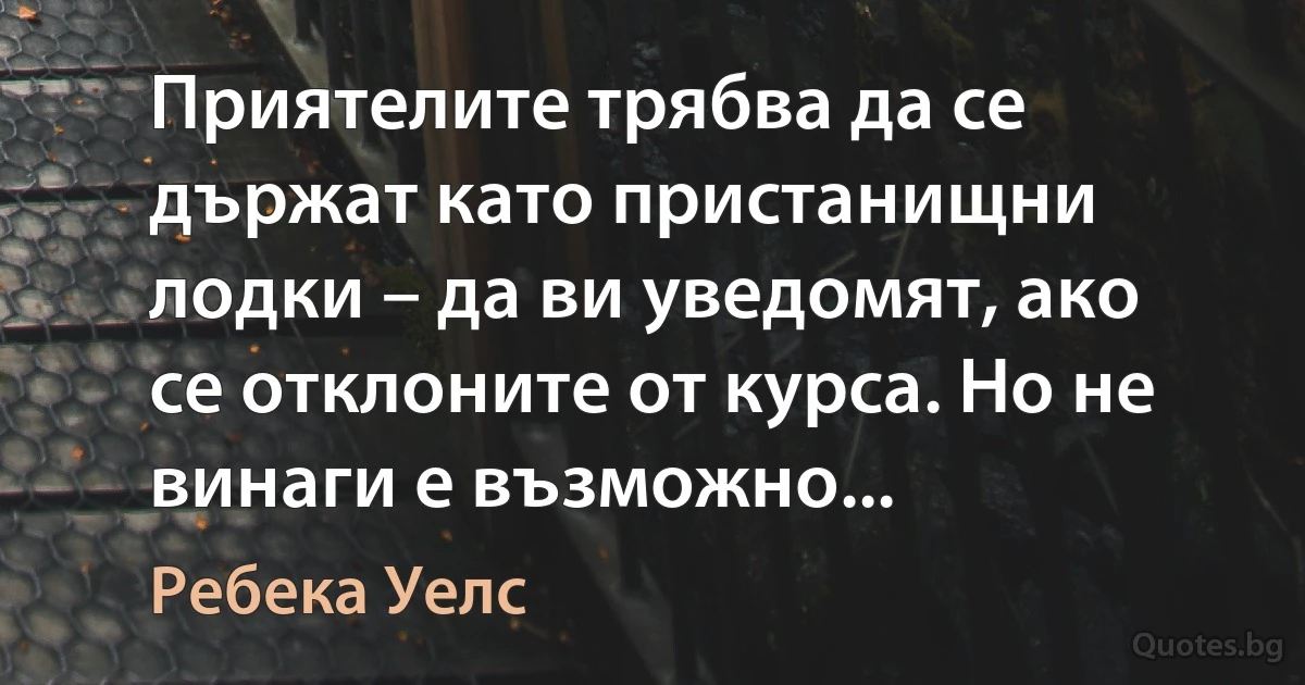 Приятелите трябва да се държат като пристанищни лодки – да ви уведомят, ако се отклоните от курса. Но не винаги е възможно... (Ребека Уелс)