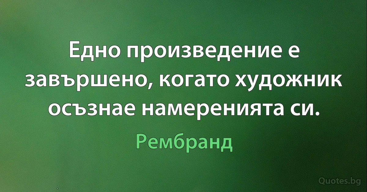 Едно произведение е завършено, когато художник осъзнае намеренията си. (Рембранд)