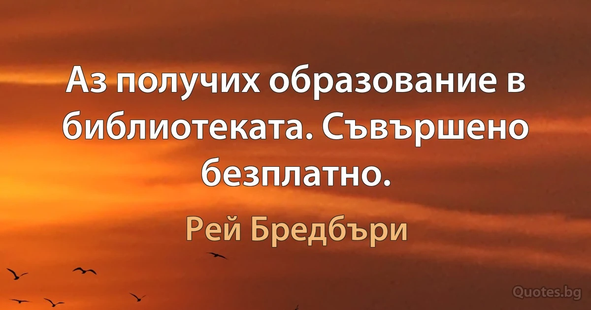 Аз получих образование в библиотеката. Съвършено безплатно. (Рей Бредбъри)