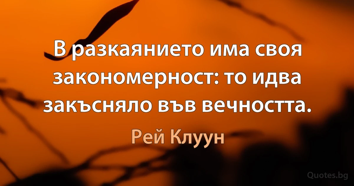 В разкаянието има своя закономерност: то идва закъсняло във вечността. (Рей Клуун)