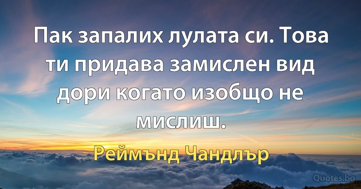 Пак запалих лулата си. Това ти придава замислен вид дори когато изобщо не мислиш. (Реймънд Чандлър)