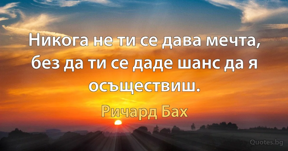 Никога не ти се дава мечта, без да ти се даде шанс да я осъществиш. (Ричард Бах)