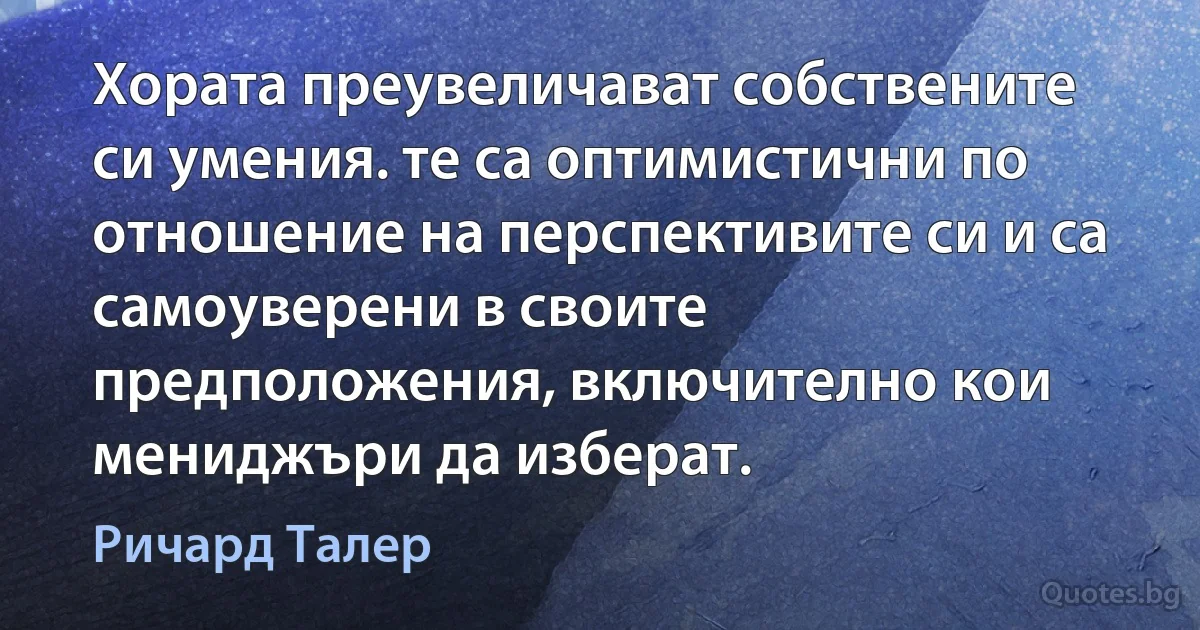 Хората преувеличават собствените си умения. те са оптимистични по отношение на перспективите си и са самоуверени в своите предположения, включително кои мениджъри да изберат. (Ричард Талер)