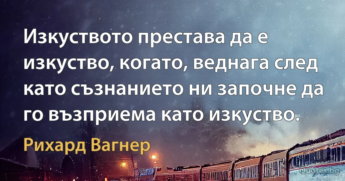 Изкуството престава да е изкуство, когато, веднага след като съзнанието ни започне да го възприема като изкуство. (Рихард Вагнер)