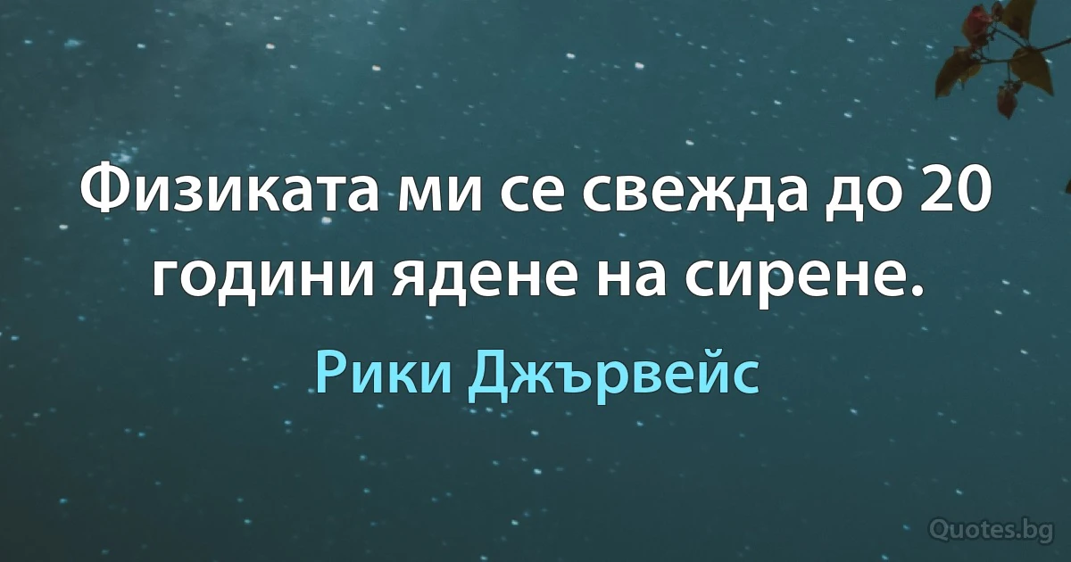 Физиката ми се свежда до 20 години ядене на сирене. (Рики Джървейс)