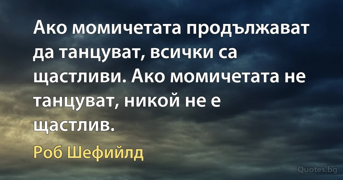 Ако момичетата продължават да танцуват, всички са щастливи. Ако момичетата не танцуват, никой не е щастлив. (Роб Шефийлд)