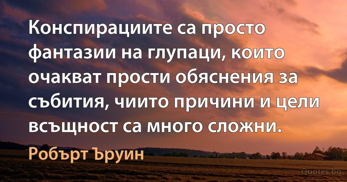 Конспирациите са просто фантазии на глупаци, които очакват прости обяснения за събития, чиито причини и цели всъщност са много сложни. (Робърт Ъруин)