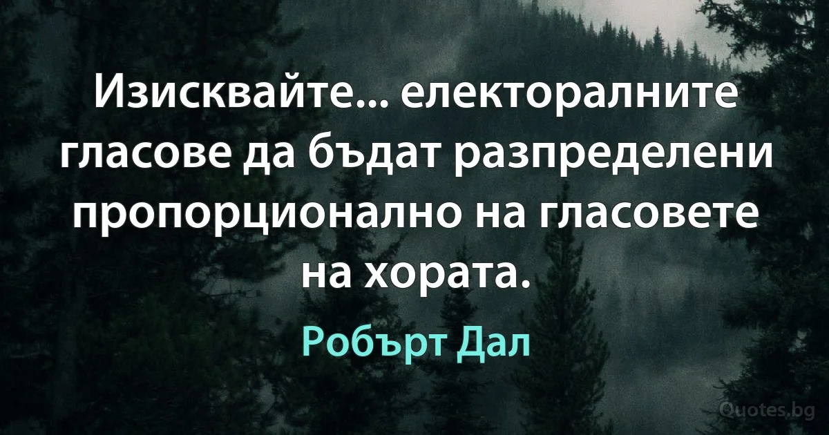 Изисквайте... електоралните гласове да бъдат разпределени пропорционално на гласовете на хората. (Робърт Дал)