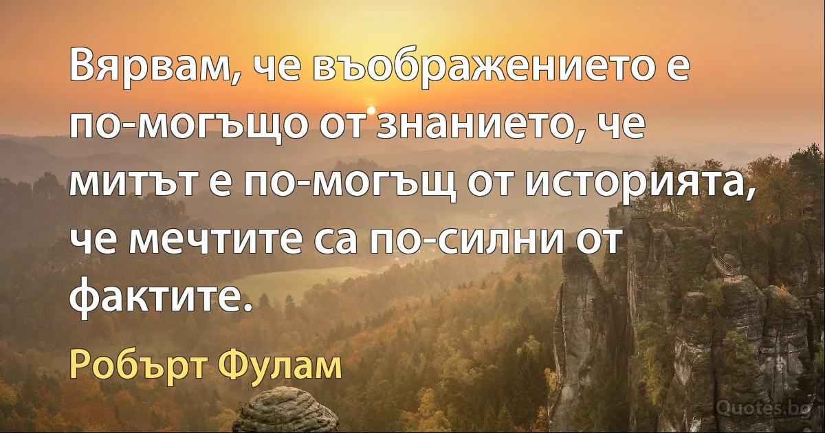 Вярвам, че въображението е по-могъщо от знанието, че митът е по-могъщ от историята, че мечтите са по-силни от фактите. (Робърт Фулам)