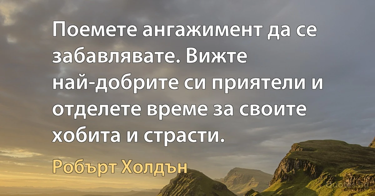 Поемете ангажимент да се забавлявате. Вижте най-добрите си приятели и отделете време за своите хобита и страсти. (Робърт Холдън)