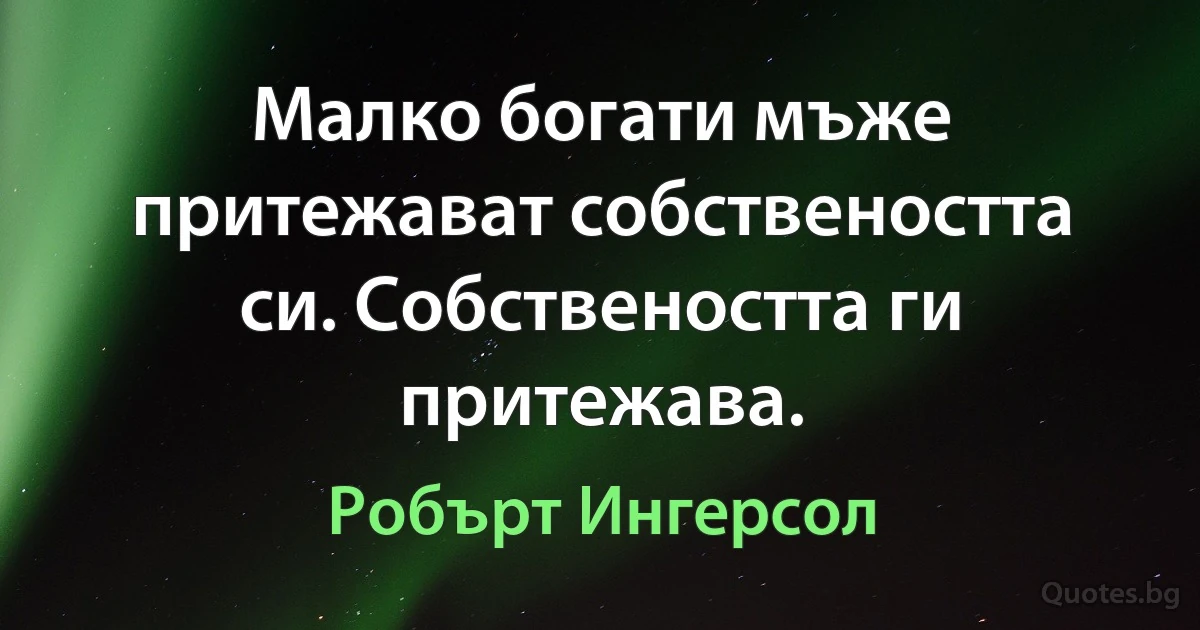 Малко богати мъже притежават собствеността си. Собствеността ги притежава. (Робърт Ингерсол)