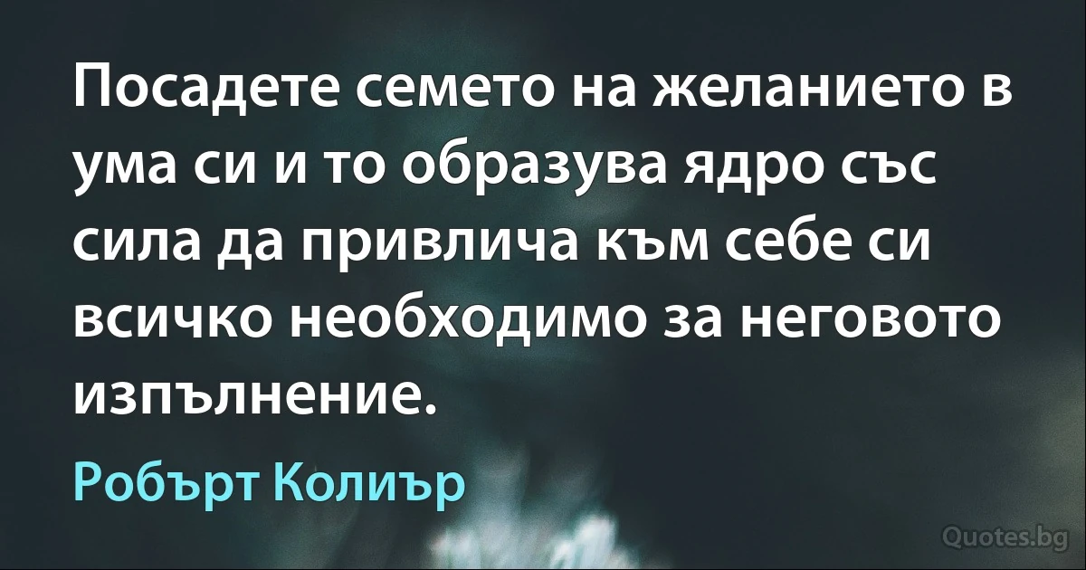 Посадете семето на желанието в ума си и то образува ядро със сила да привлича към себе си всичко необходимо за неговото изпълнение. (Робърт Колиър)