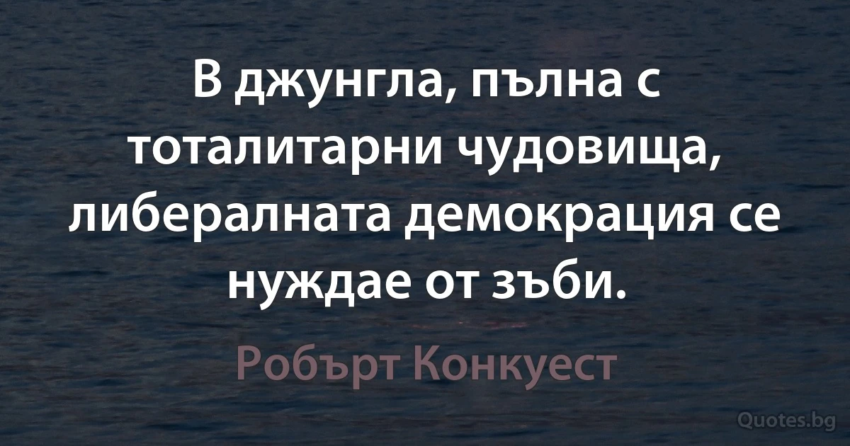 В джунгла, пълна с тоталитарни чудовища, либералната демокрация се нуждае от зъби. (Робърт Конкуест)