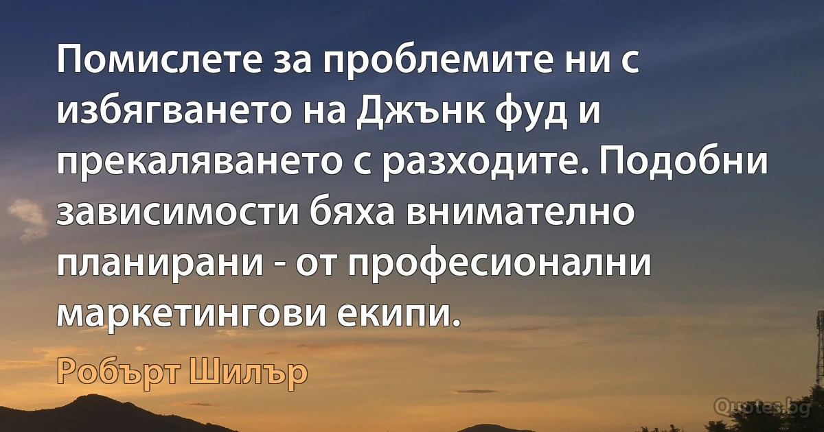 Помислете за проблемите ни с избягването на Джънк фуд и прекаляването с разходите. Подобни зависимости бяха внимателно планирани - от професионални маркетингови екипи. (Робърт Шилър)