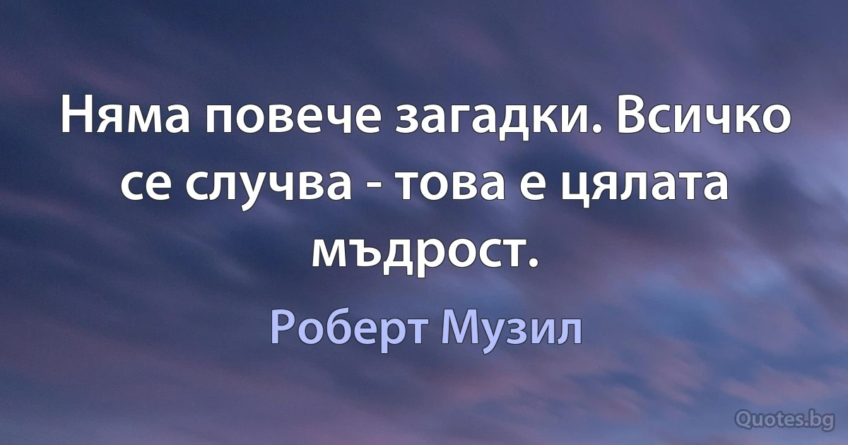 Няма повече загадки. Всичко се случва - това е цялата мъдрост. (Роберт Музил)