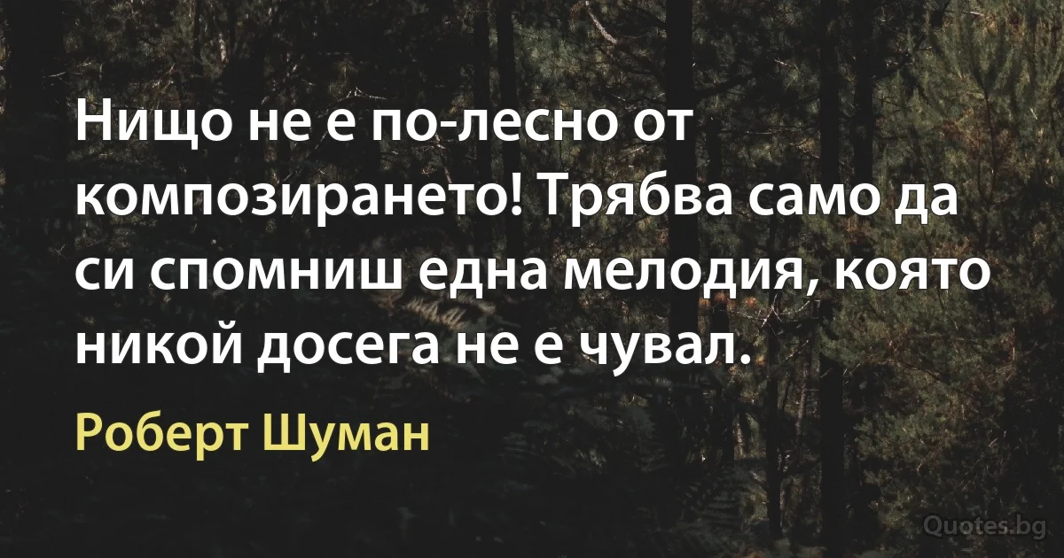 Нищо не е по-лесно от композирането! Трябва само да си спомниш една мелодия, която никой досега не е чувал. (Роберт Шуман)