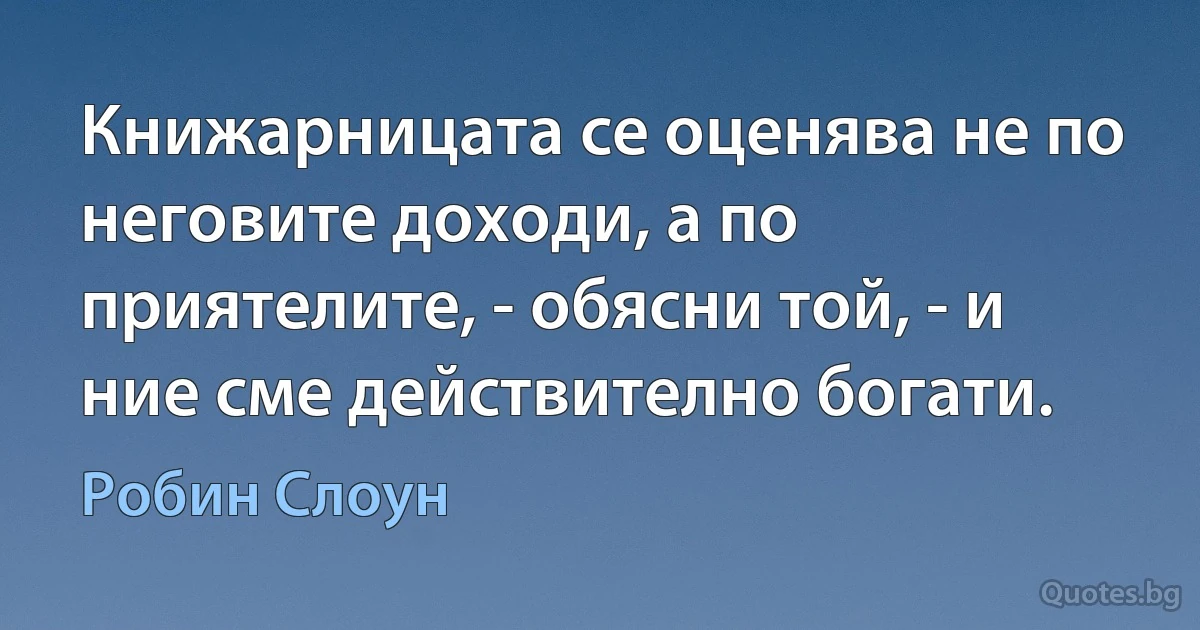 Книжарницата се оценява не по неговите доходи, а по приятелите, - обясни той, - и ние сме действително богати. (Робин Слоун)