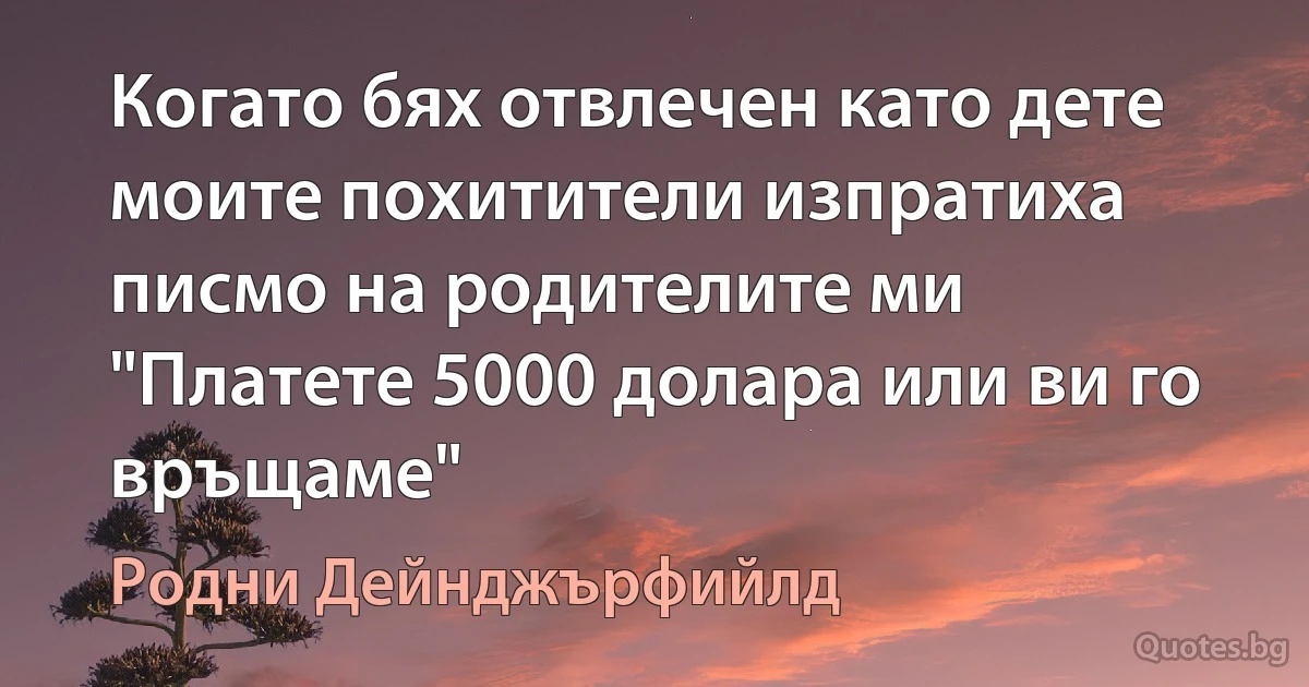 Когато бях отвлечен като дете моите похитители изпратиха писмо на родителите ми "Платете 5000 долара или ви го връщаме" (Родни Дейнджърфийлд)