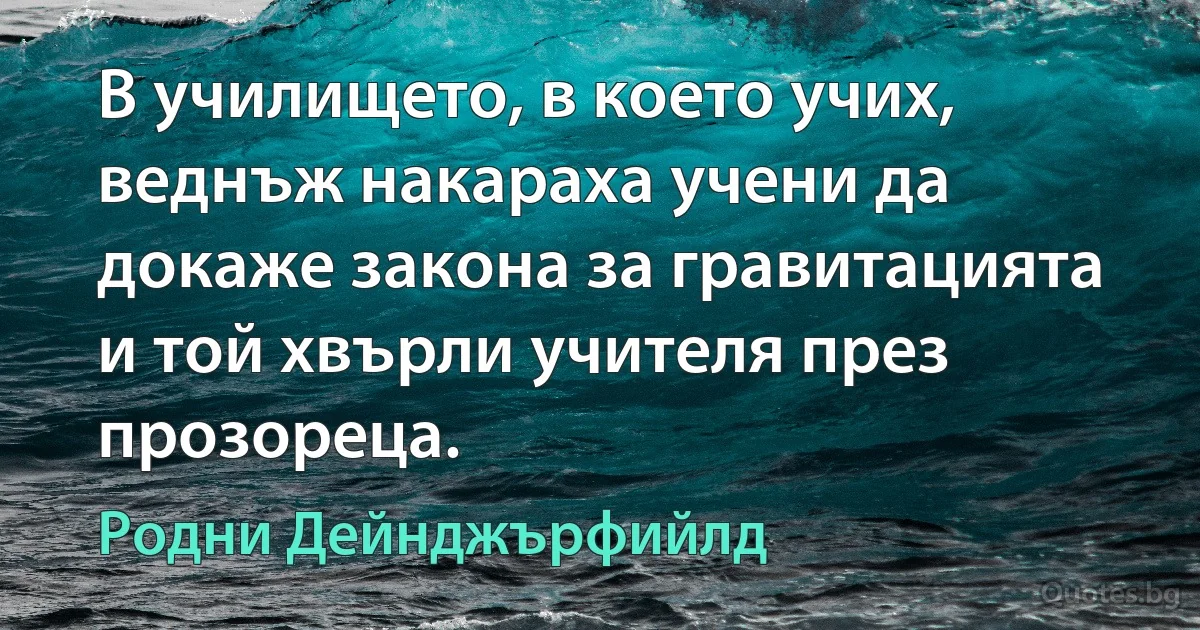 В училището, в което учих, веднъж накараха учени да докаже закона за гравитацията и той хвърли учителя през прозореца. (Родни Дейнджърфийлд)