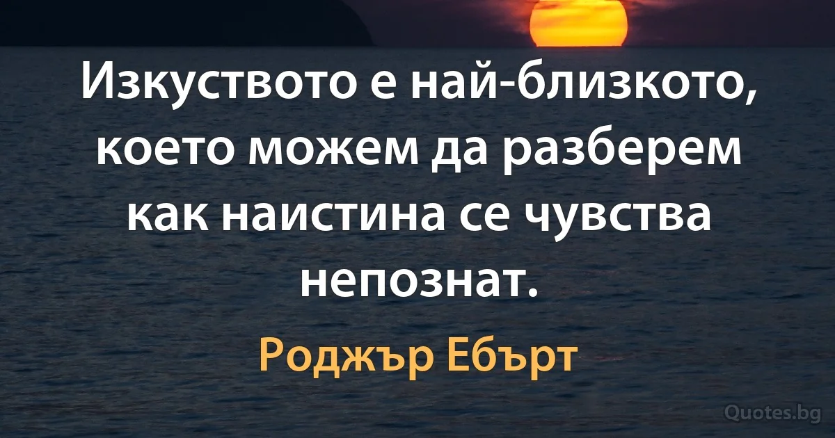 Изкуството е най-близкото, което можем да разберем как наистина се чувства непознат. (Роджър Ебърт)