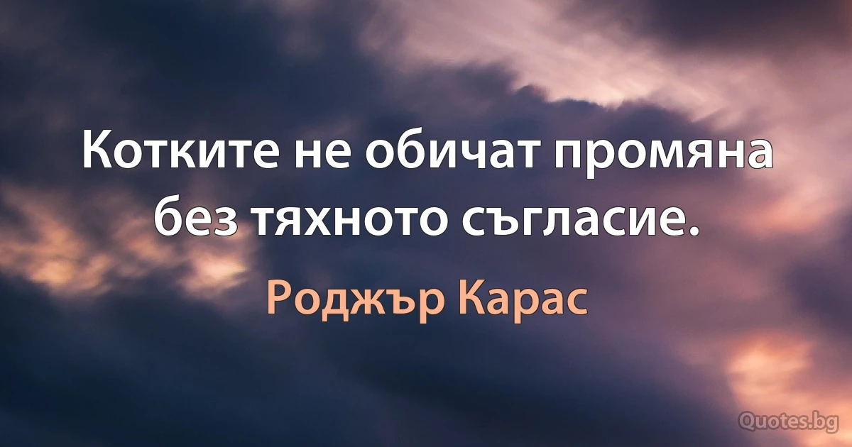 Котките не обичат промяна без тяхното съгласие. (Роджър Карас)