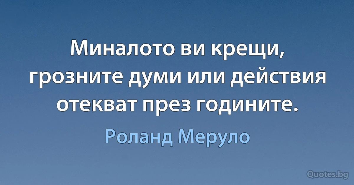 Миналото ви крещи, грозните думи или действия отекват през годините. (Роланд Меруло)