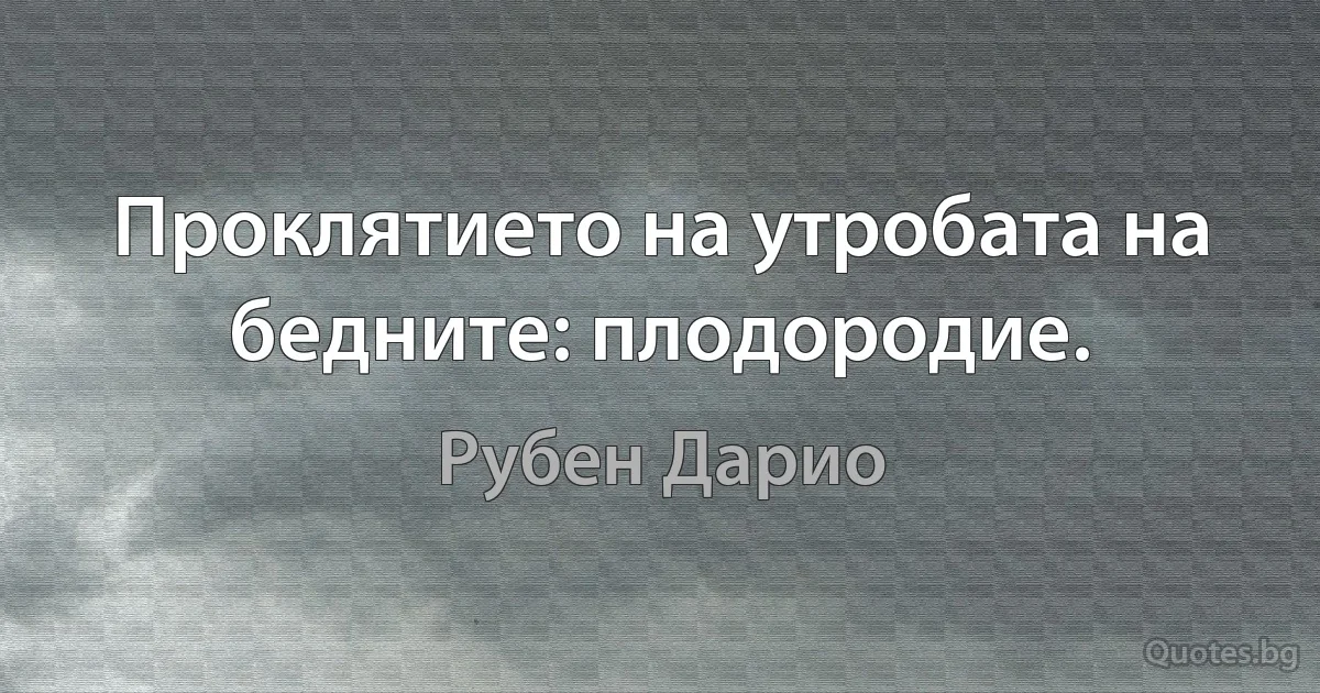 Проклятието на утробата на бедните: плодородие. (Рубен Дарио)