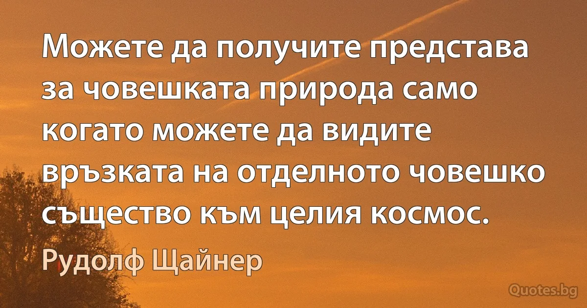 Можете да получите представа за човешката природа само когато можете да видите връзката на отделното човешко същество към целия космос. (Рудолф Щайнер)