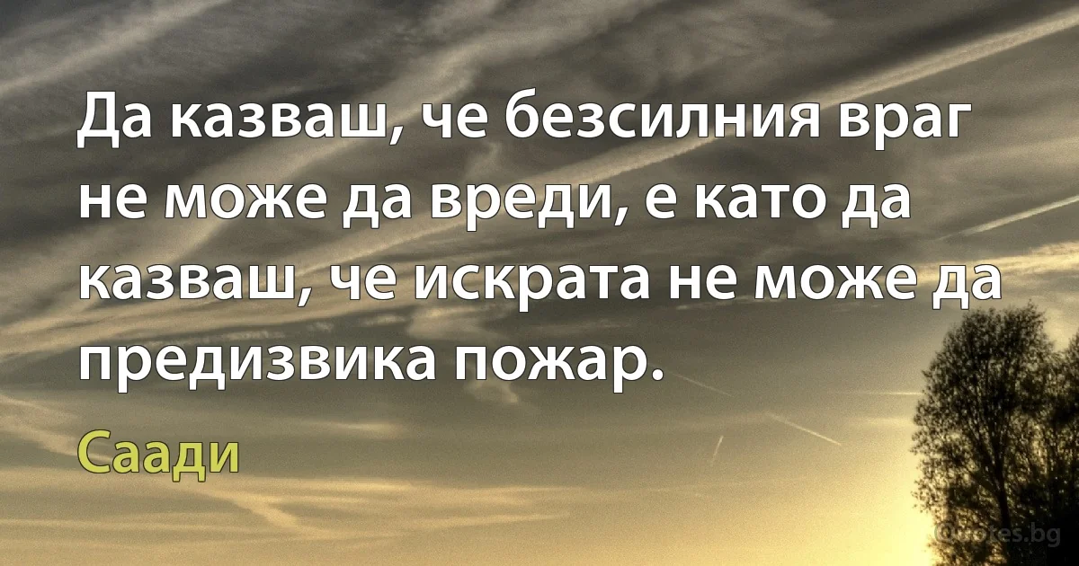 Да казваш, че безсилния враг не може да вреди, е като да казваш, че искрата не може да предизвика пожар. (Саади)