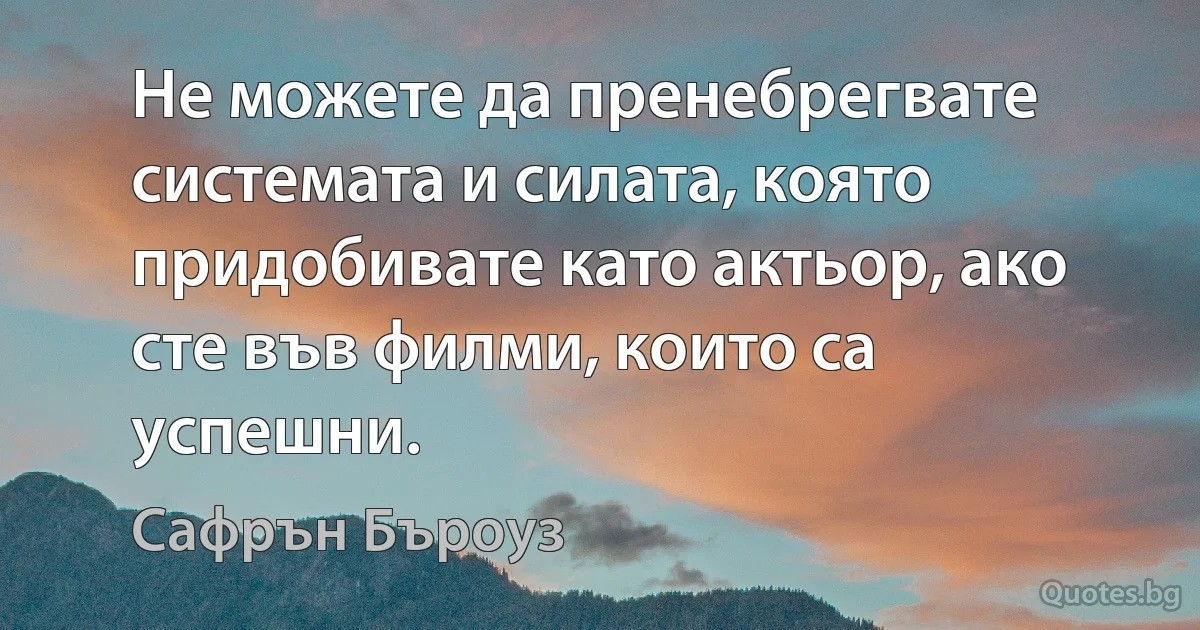 Не можете да пренебрегвате системата и силата, която придобивате като актьор, ако сте във филми, които са успешни. (Сафрън Бъроуз)