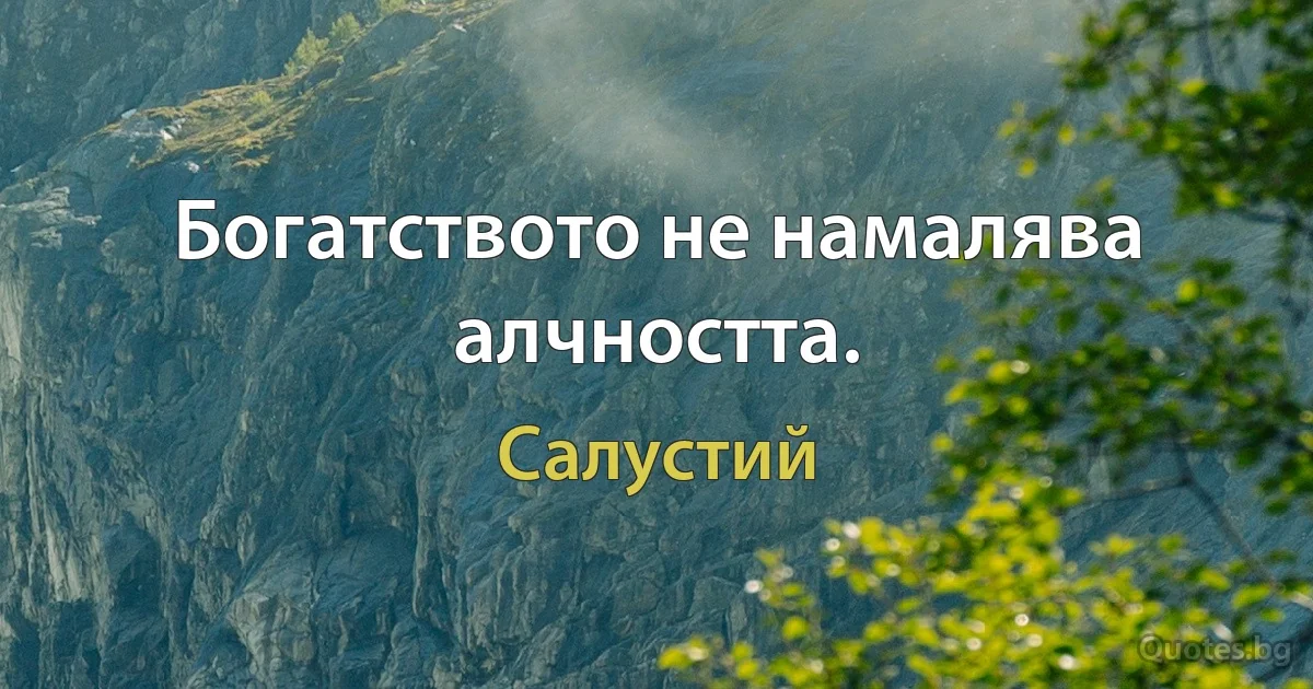 Богатството не намалява алчността. (Салустий)