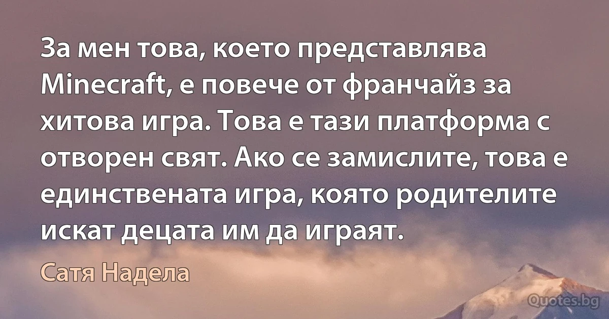 За мен това, което представлява Minecraft, е повече от франчайз за хитова игра. Това е тази платформа с отворен свят. Ако се замислите, това е единствената игра, която родителите искат децата им да играят. (Сатя Надела)