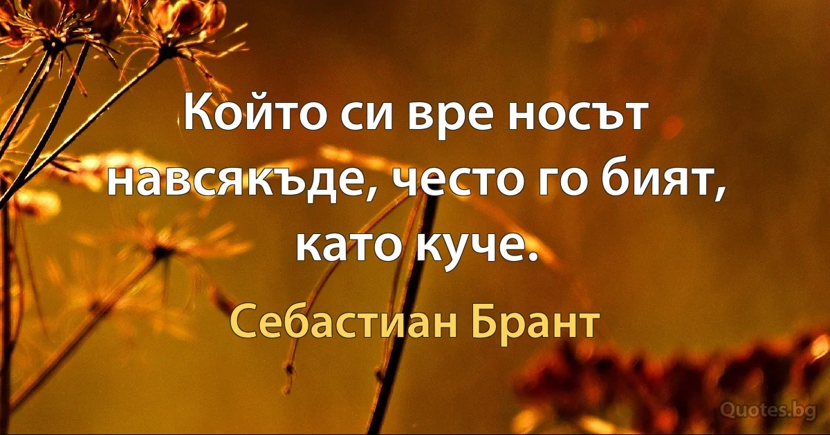 Който си вре носът навсякъде, често го бият, като куче. (Себастиан Брант)