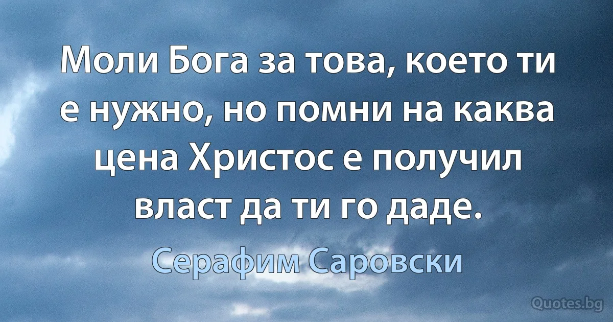 Моли Бога за това, което ти е нужно, но помни на каква цена Христос е получил власт да ти го даде. (Серафим Саровски)