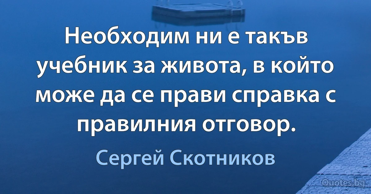 Необходим ни е такъв учебник за живота, в който може да се прави справка с правилния отговор. (Сергей Скотников)