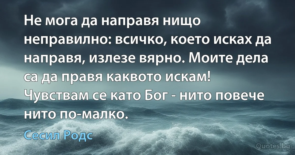 Не мога да направя нищо неправилно: всичко, което исках да направя, излезе вярно. Моите дела са да правя каквото искам! Чувствам се като Бог - нито повече нито по-малко. (Сесил Родс)