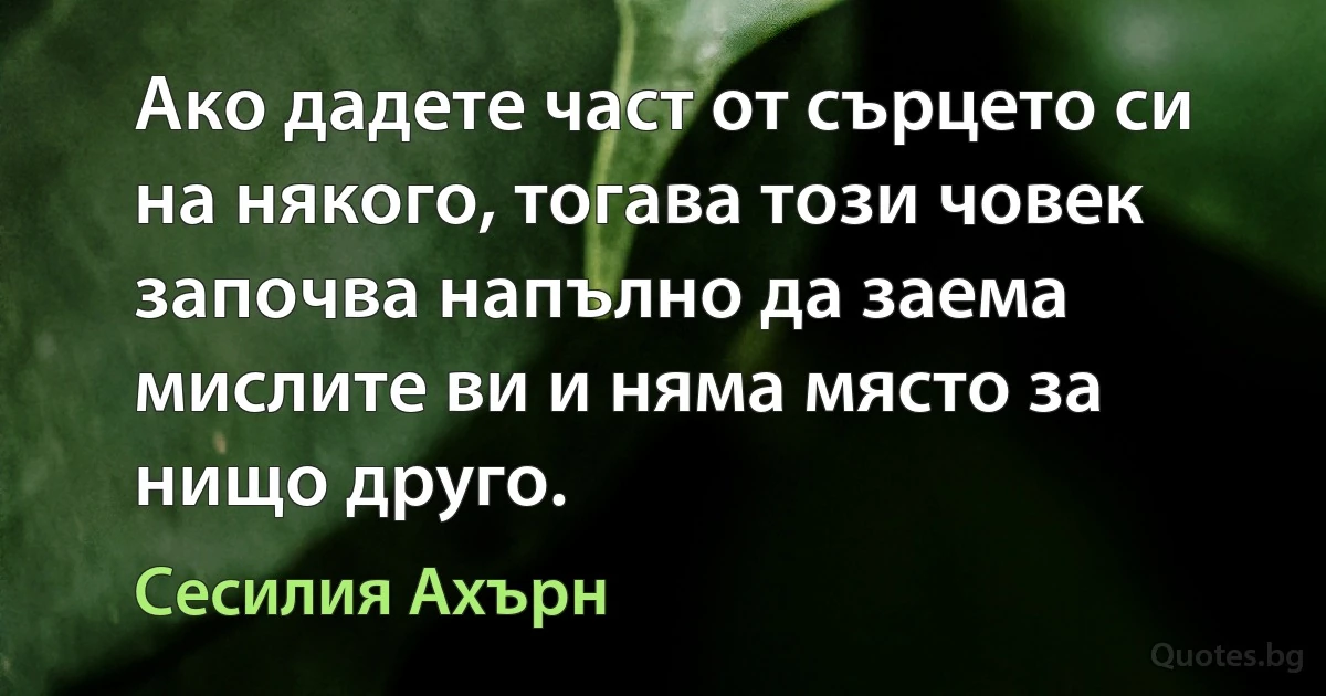 Ако дадете част от сърцето си на някого, тогава този човек започва напълно да заема мислите ви и няма място за нищо друго. (Сесилия Ахърн)