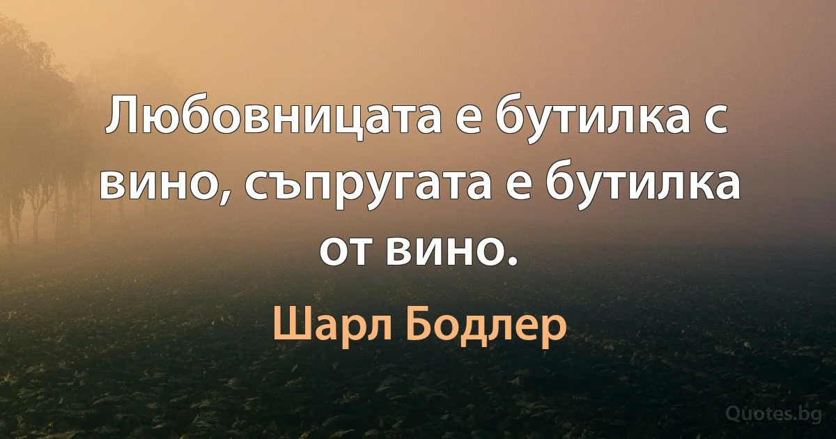 Любовницата е бутилка с вино, съпругата е бутилка от вино. (Шарл Бодлер)