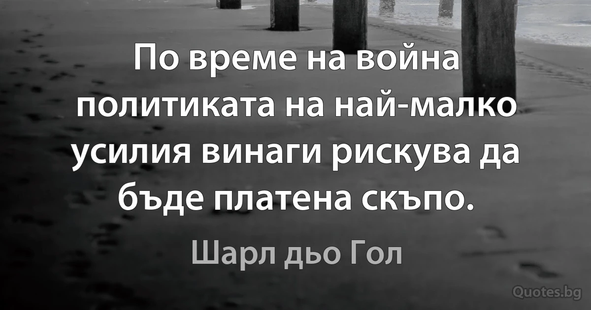 По време на война политиката на най-малко усилия винаги рискува да бъде платена скъпо. (Шарл дьо Гол)