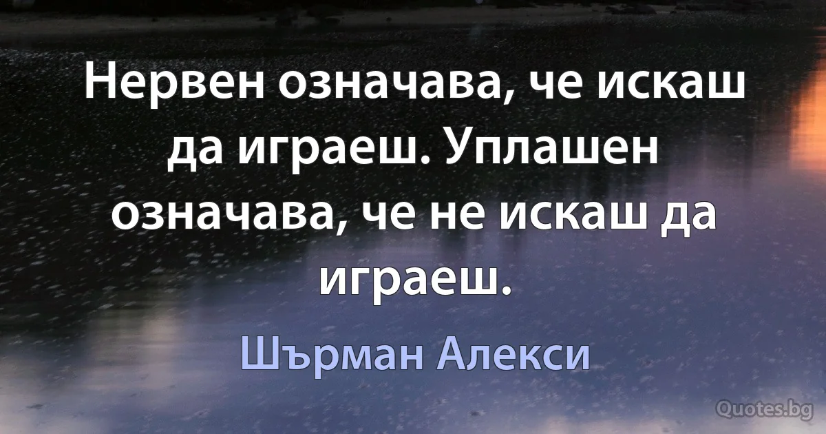 Нервен означава, че искаш да играеш. Уплашен означава, че не искаш да играеш. (Шърман Алекси)