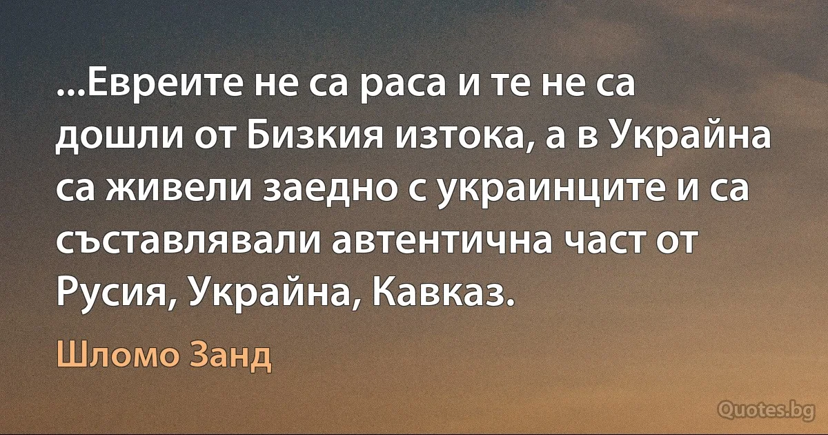 ...Евреите не са раса и те не са дошли от Бизкия изтока, а в Украйна са живели заедно с украинците и са съставлявали автентична част от Русия, Украйна, Кавказ. (Шломо Занд)