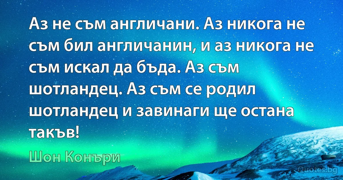 Аз не съм англичани. Аз никога не съм бил англичанин, и аз никога не съм искал да бъда. Аз съм шотландец. Аз съм се родил шотландец и завинаги ще остана такъв! (Шон Конъри)