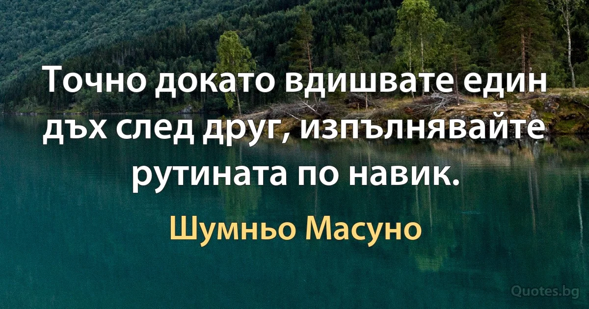 Точно докато вдишвате един дъх след друг, изпълнявайте рутината по навик. (Шумньо Масуно)