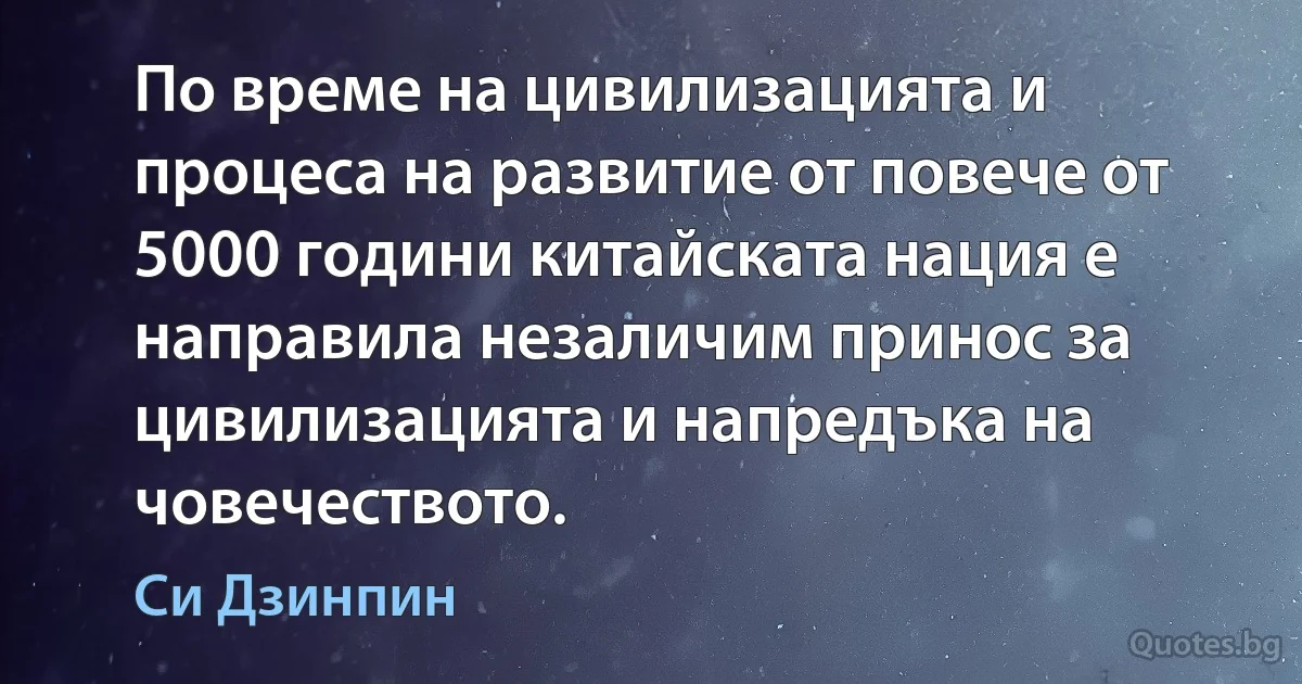 По време на цивилизацията и процеса на развитие от повече от 5000 години китайската нация е направила незаличим принос за цивилизацията и напредъка на човечеството. (Си Дзинпин)