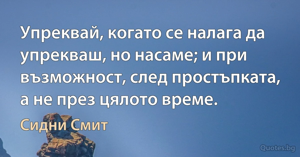 Упреквай, когато се налага да упрекваш, но насаме; и при възможност, след простъпката, а не през цялото време. (Сидни Смит)